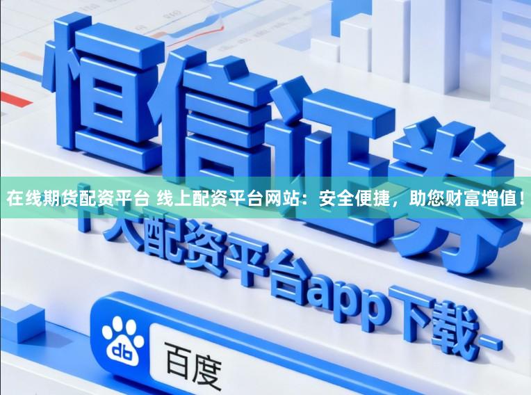 在线期货配资平台 线上配资平台网站：安全便捷，助您财富增值！