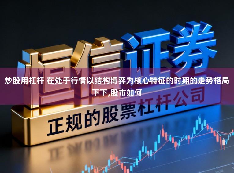 炒股用杠杆 在处于行情以结构博弈为核心特征的时期的走势格局下下,股市如何