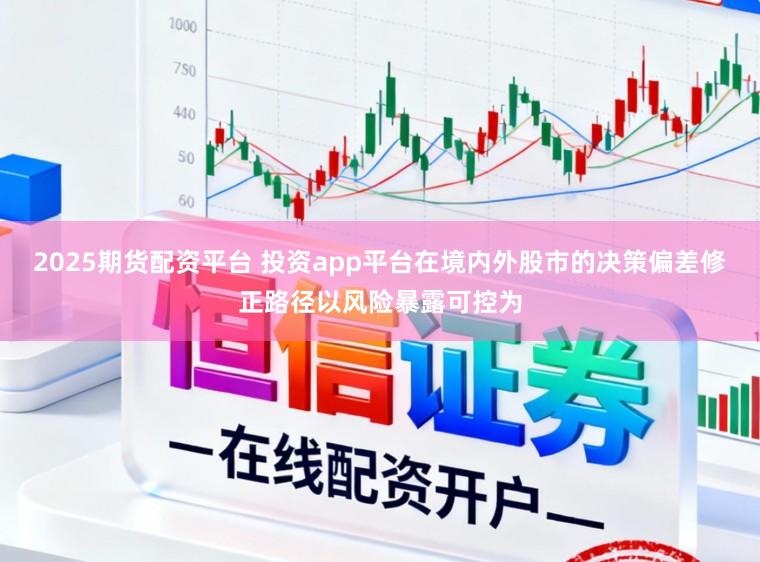2025期货配资平台 投资app平台在境内外股市的决策偏差修正路径以风险暴露可控为