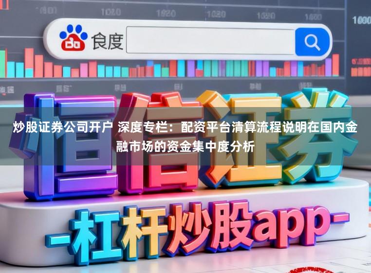 炒股证券公司开户 深度专栏：配资平台清算流程说明在国内金融市场的资金集中度分析