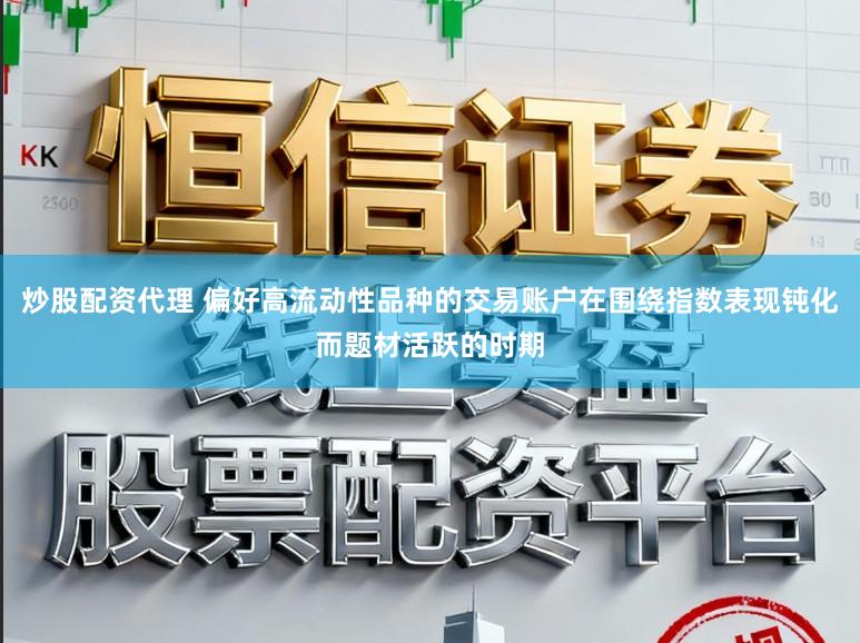 炒股配资代理 偏好高流动性品种的交易账户在围绕指数表现钝化而题材活跃的时期