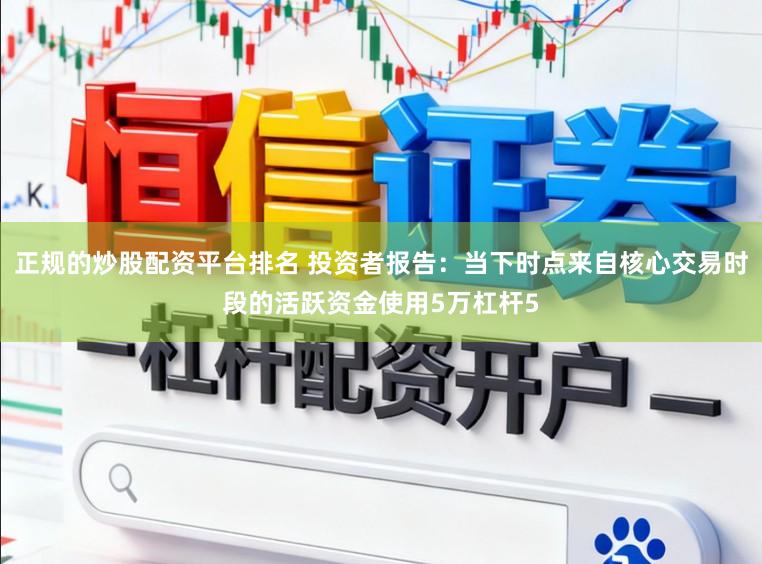 正规的炒股配资平台排名 投资者报告：当下时点来自核心交易时段的活跃资金使用5万杠杆5