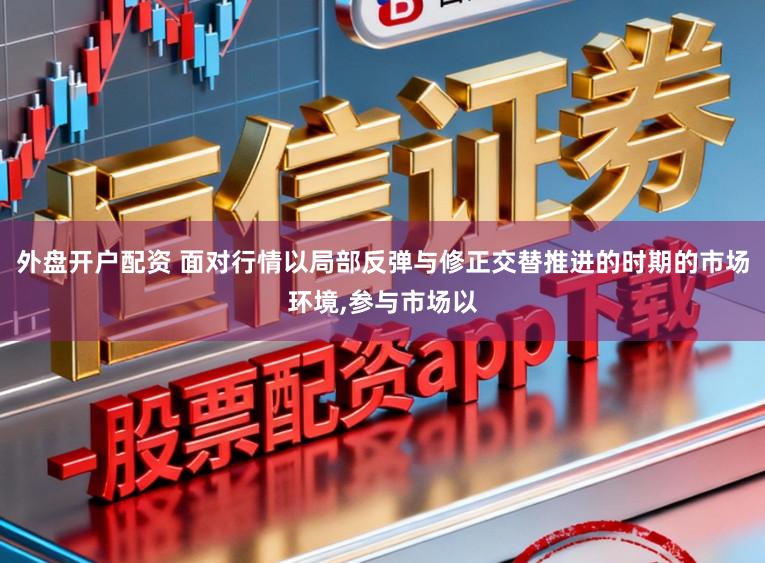 外盘开户配资 面对行情以局部反弹与修正交替推进的时期的市场环境,参与市场以