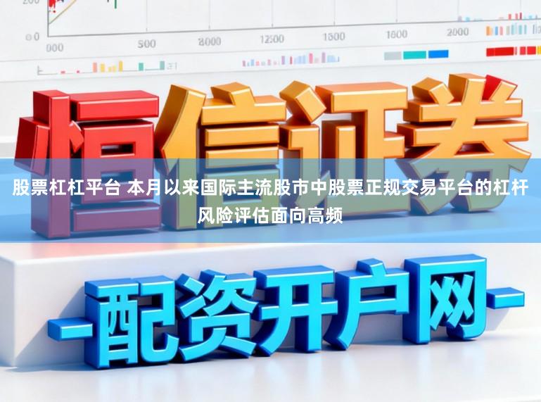 股票杠杠平台 本月以来国际主流股市中股票正规交易平台的杠杆风险评估面向高频