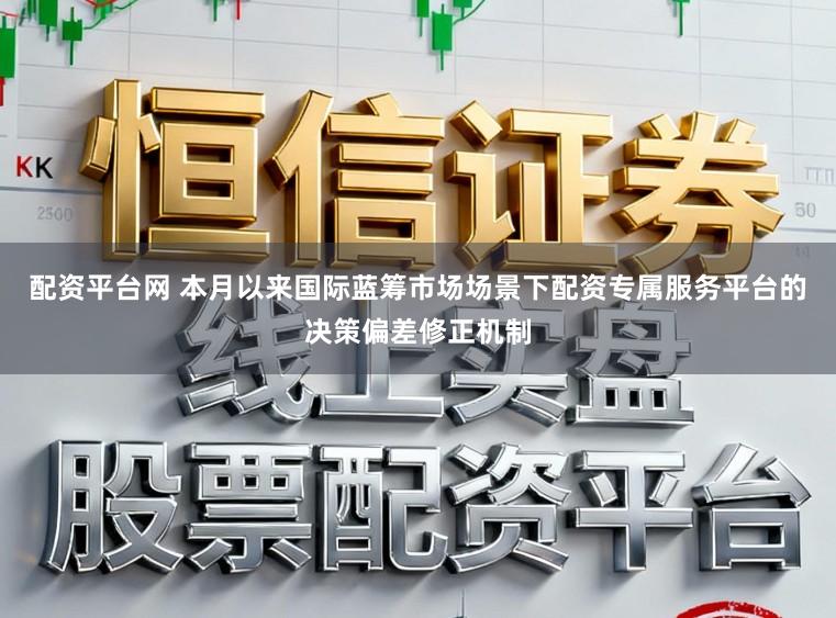 配资平台网 本月以来国际蓝筹市场场景下配资专属服务平台的决策偏差修正机制