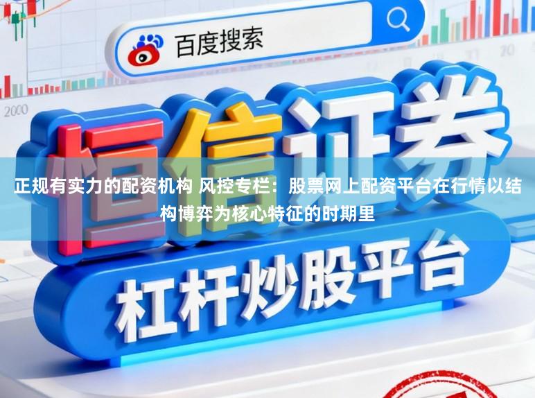 正规有实力的配资机构 风控专栏：股票网上配资平台在行情以结构博弈为核心特征的时期里