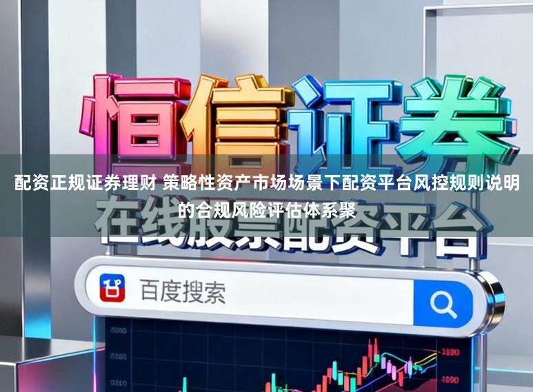配资正规证券理财 策略性资产市场场景下配资平台风控规则说明的合规风险评估体系聚