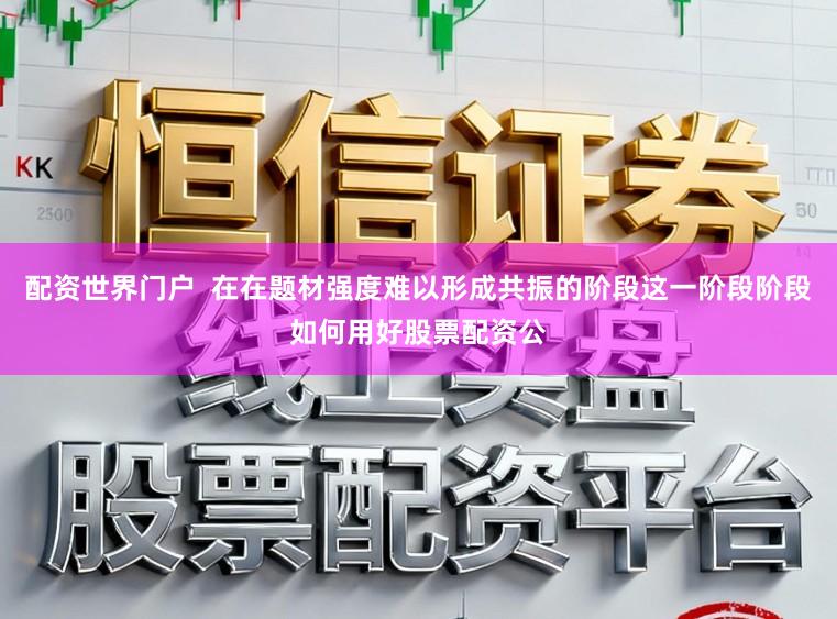 配资世界门户  在在题材强度难以形成共振的阶段这一阶段阶段如何用好股票配资公