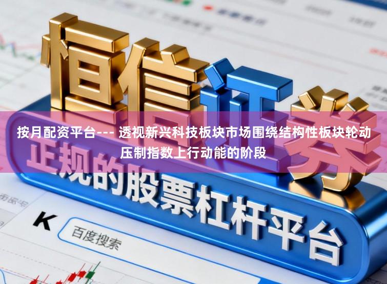 按月配资平台--- 透视新兴科技板块市场围绕结构性板块轮动压制指数上行动能的阶段