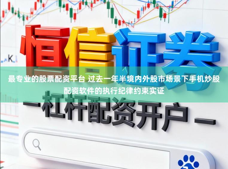 最专业的股票配资平台 过去一年半境内外股市场景下手机炒股配资软件的执行纪律约束实证