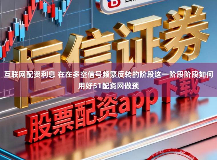 互联网配资利息 在在多空信号频繁反转的阶段这一阶段阶段如何用好51配资网做预