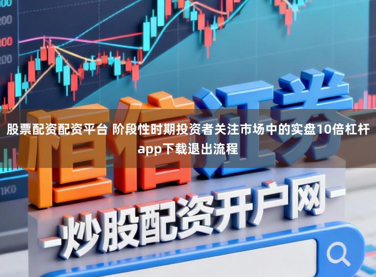 股票配资配资平台 阶段性时期投资者关注市场中的实盘10倍杠杆app下载退出流程