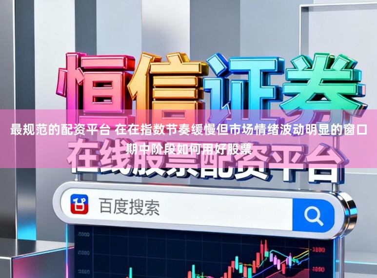 最规范的配资平台 在在指数节奏缓慢但市场情绪波动明显的窗口期中阶段如何用好股票