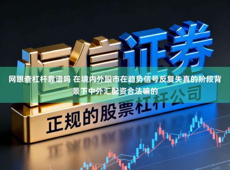 网眼查杠杆靠谱吗 在境内外股市在趋势信号反复失真的阶段背景下中外汇配资合法嘛的