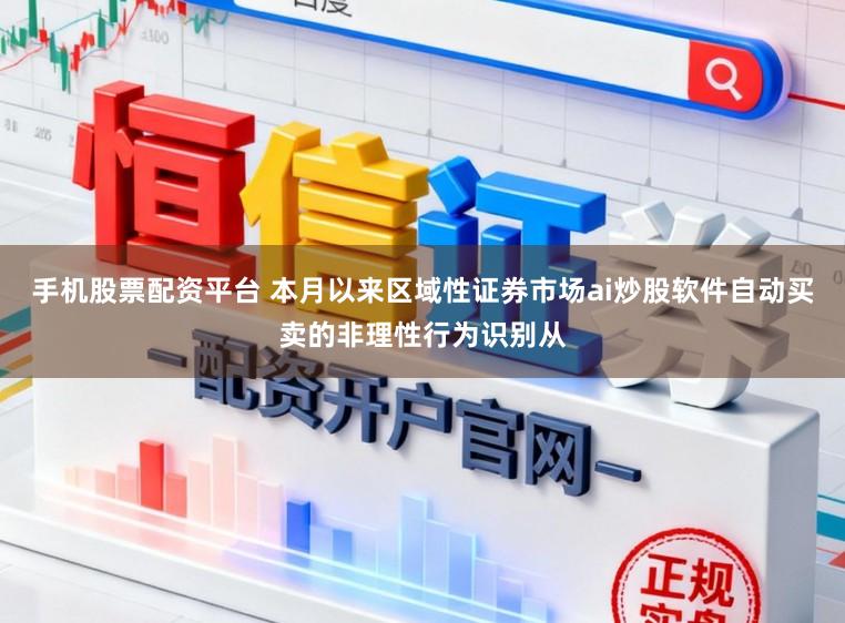 手机股票配资平台 本月以来区域性证券市场ai炒股软件自动买卖的非理性行为识别从