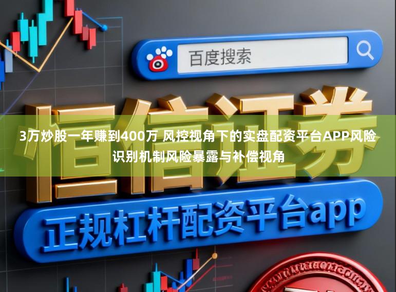 3万炒股一年赚到400万 风控视角下的实盘配资平台APP风险识别机制风险暴露与补偿视角