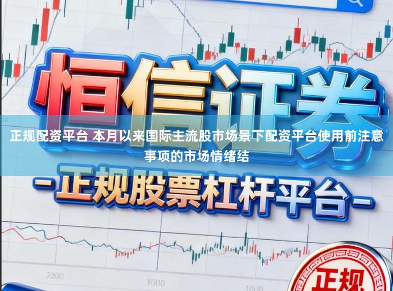 正规配资平台 本月以来国际主流股市场景下配资平台使用前注意事项的市场情绪结