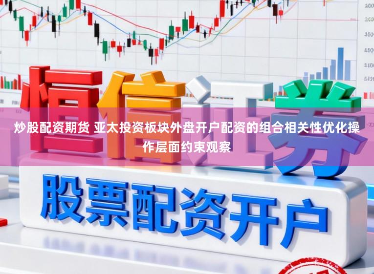 炒股配资期货 亚太投资板块外盘开户配资的组合相关性优化操作层面约束观察