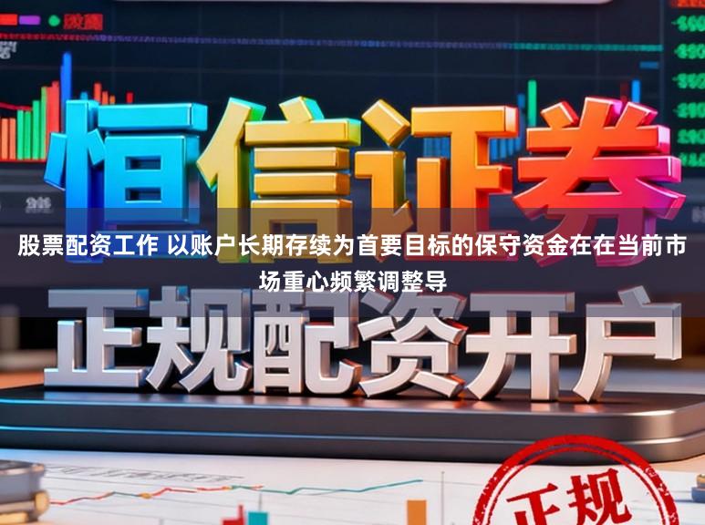 股票配资工作 以账户长期存续为首要目标的保守资金在在当前市场重心频繁调整导