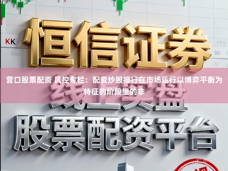 营口股票配资 风控专栏：配资炒股排行在市场运行以博弈平衡为特征的阶段里的非