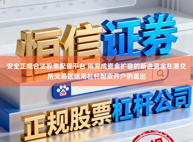 安全正规合法股票配资平台 刚完成资金扩容的新进资金在港交所交易区运用杠杆配资开户的退出