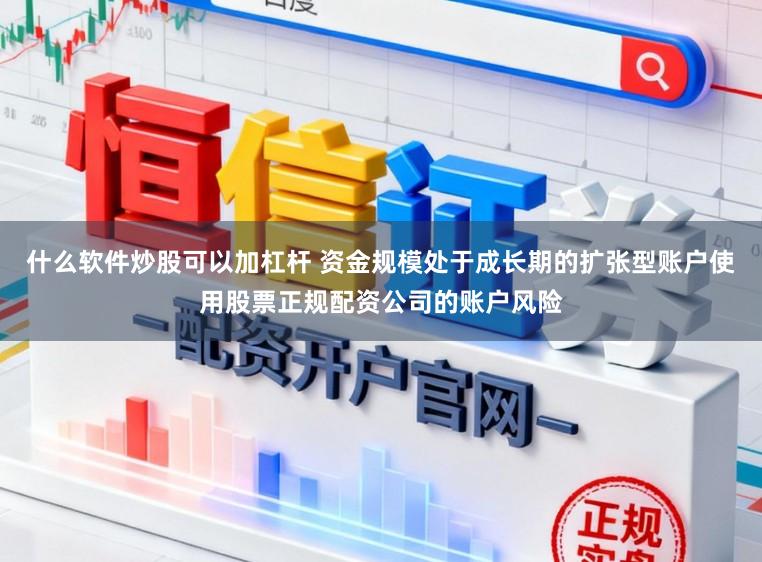 什么软件炒股可以加杠杆 资金规模处于成长期的扩张型账户使用股票正规配资公司的账户风险