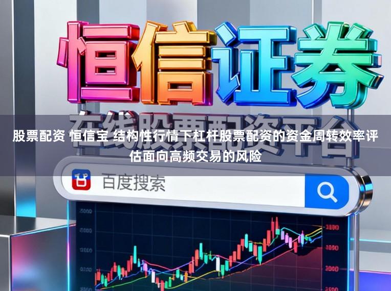 股票配资 恒信宝 结构性行情下杠杆股票配资的资金周转效率评估面向高频交易的风险
