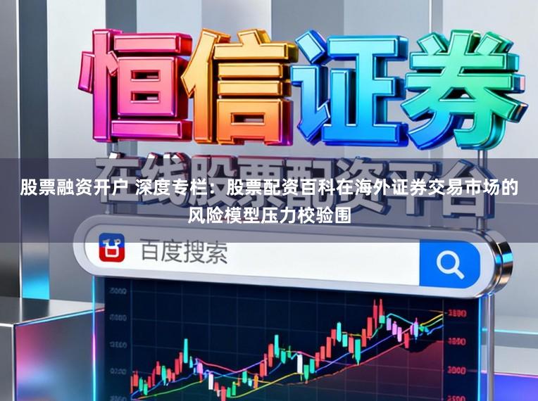 股票融资开户 深度专栏：股票配资百科在海外证券交易市场的风险模型压力校验围