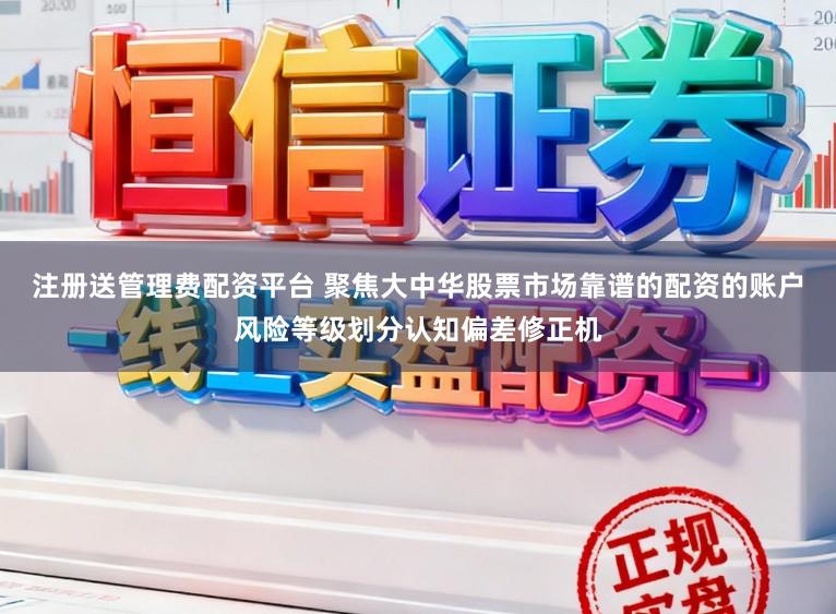 注册送管理费配资平台 聚焦大中华股票市场靠谱的配资的账户风险等级划分认知偏差修正机