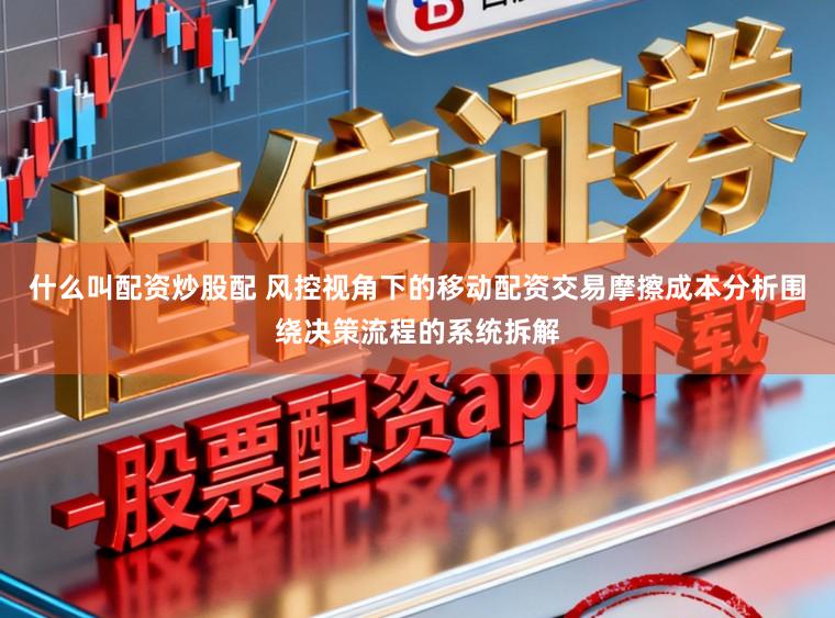 什么叫配资炒股配 风控视角下的移动配资交易摩擦成本分析围绕决策流程的系统拆解