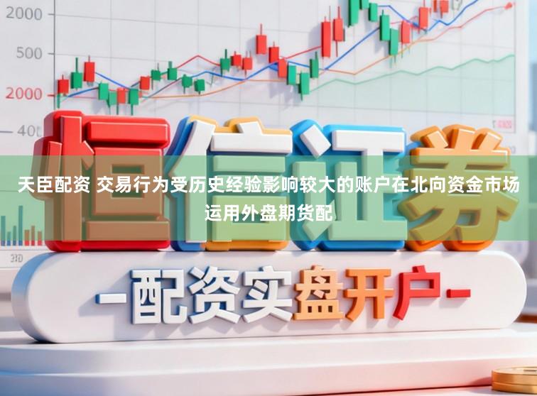 天臣配资 交易行为受历史经验影响较大的账户在北向资金市场运用外盘期货配
