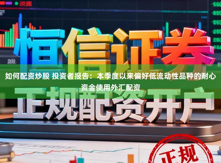 如何配资炒股 投资者报告：本季度以来偏好低流动性品种的耐心资金使用外汇配资