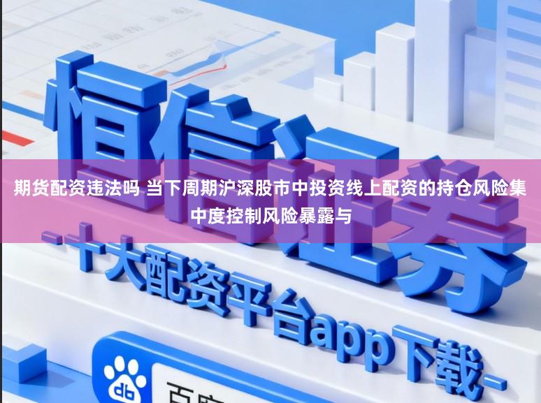 期货配资违法吗 当下周期沪深股市中投资线上配资的持仓风险集中度控制风险暴露与