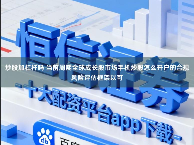 炒股加杠杆吗 当前周期全球成长股市场手机炒股怎么开户的合规风险评估框架以可
