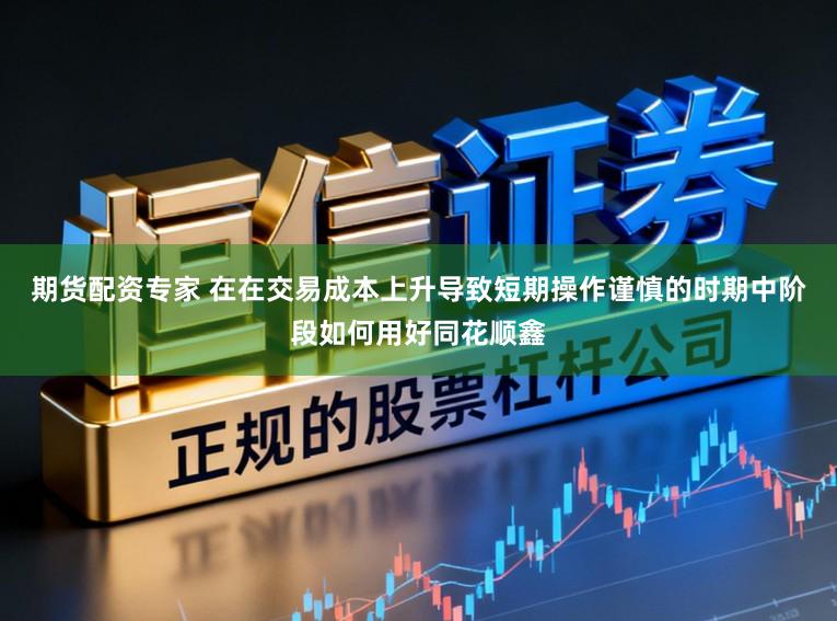 期货配资专家 在在交易成本上升导致短期操作谨慎的时期中阶段如何用好同花顺鑫