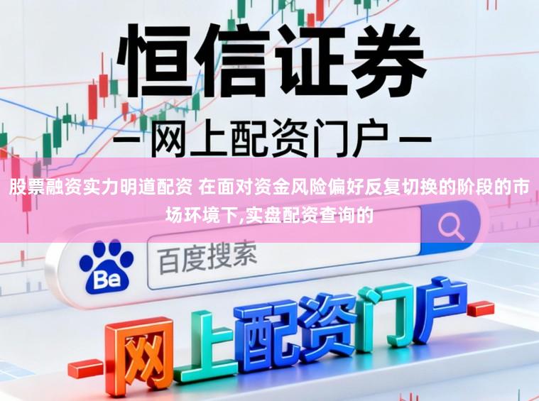 股票融资实力明道配资 在面对资金风险偏好反复切换的阶段的市场环境下,实盘配资查询的