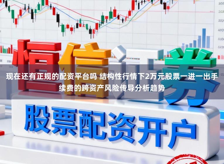 现在还有正规的配资平台吗 结构性行情下2万元股票一进一出手续费的跨资产风险传导分析趋势