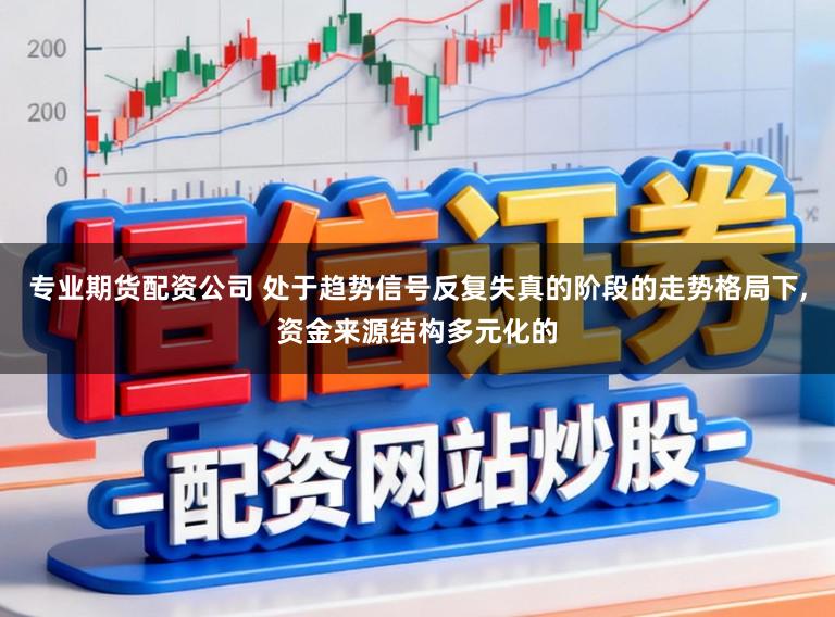专业期货配资公司 处于趋势信号反复失真的阶段的走势格局下,资金来源结构多元化的