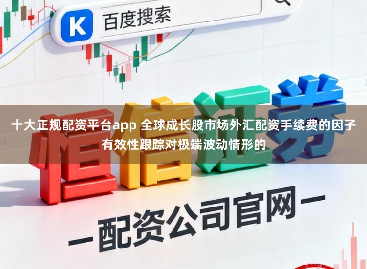 十大正规配资平台app 全球成长股市场外汇配资手续费的因子有效性跟踪对极端波动情形的