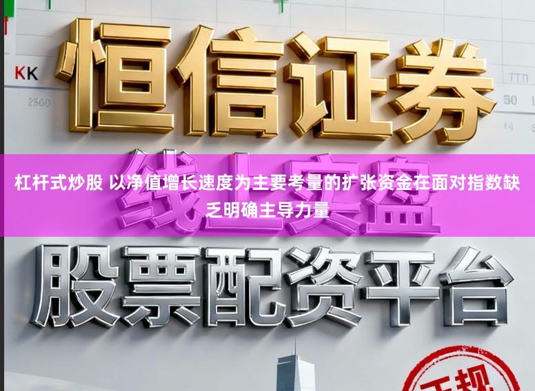 杠杆式炒股 以净值增长速度为主要考量的扩张资金在面对指数缺乏明确主导力量
