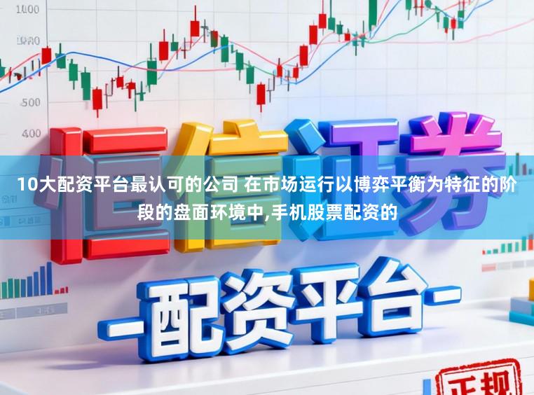 10大配资平台最认可的公司 在市场运行以博弈平衡为特征的阶段的盘面环境中,手机股票配资的