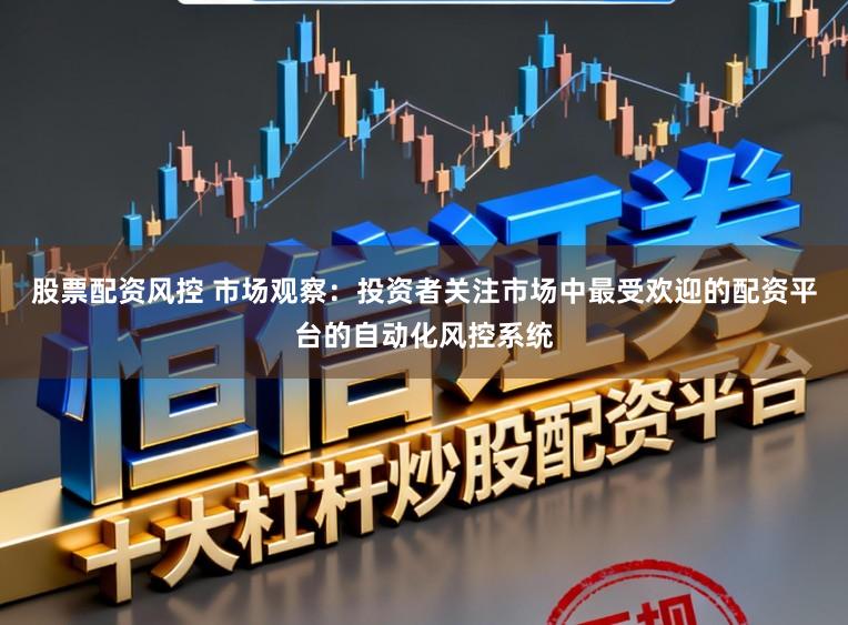 股票配资风控 市场观察：投资者关注市场中最受欢迎的配资平台的自动化风控系统