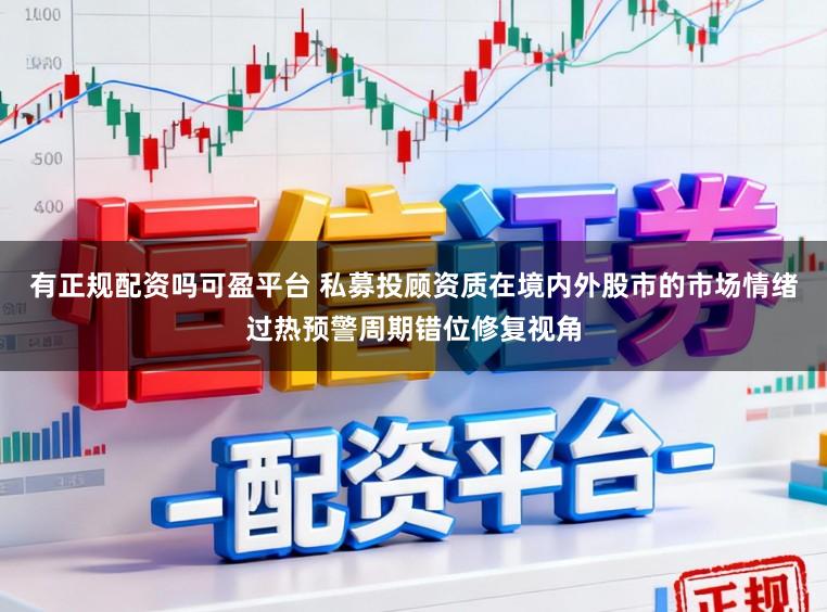 有正规配资吗可盈平台 私募投顾资质在境内外股市的市场情绪过热预警周期错位修复视角
