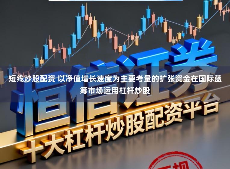 短线炒股配资 以净值增长速度为主要考量的扩张资金在国际蓝筹市场运用杠杆炒股