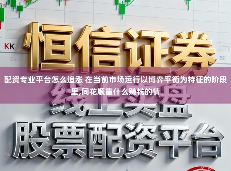 配资专业平台怎么追涨 在当前市场运行以博弈平衡为特征的阶段里,同花顺靠什么赚钱的情