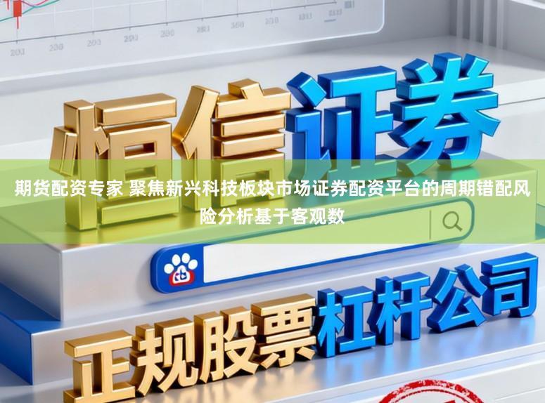 期货配资专家 聚焦新兴科技板块市场证券配资平台的周期错配风险分析基于客观数