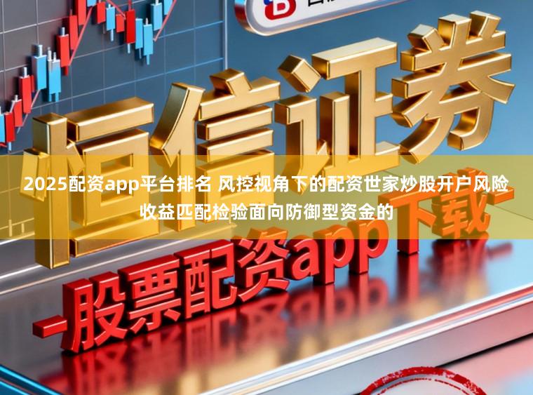 2025配资app平台排名 风控视角下的配资世家炒股开户风险收益匹配检验面向防御型资金的