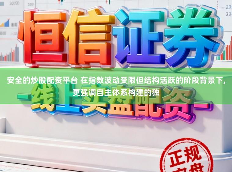 安全的炒股配资平台 在指数波动受限但结构活跃的阶段背景下,更强调自主体系构建的独