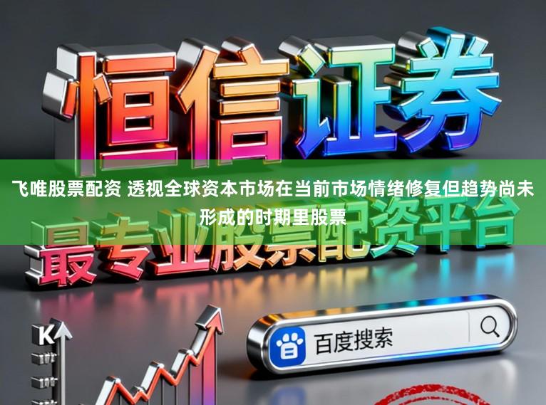 飞唯股票配资 透视全球资本市场在当前市场情绪修复但趋势尚未形成的时期里股票