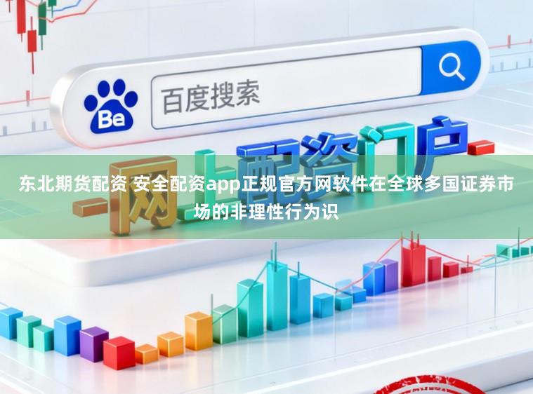 东北期货配资 安全配资app正规官方网软件在全球多国证券市场的非理性行为识